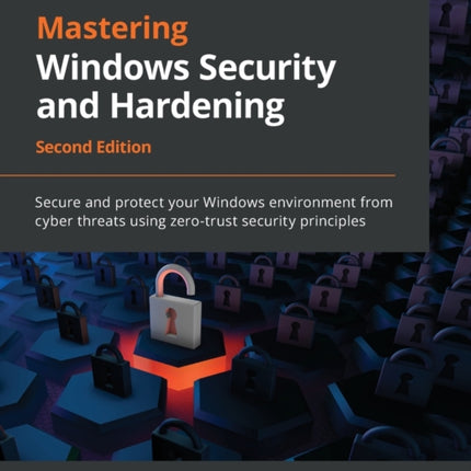 Mastering Windows Security and Hardening: Secure and protect your Windows environment from cyber threats using zero-trust security principles