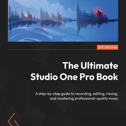 The Ultimate Studio One Pro Book: A step-by-step guide to recording, editing, mixing, and mastering professional-quality music