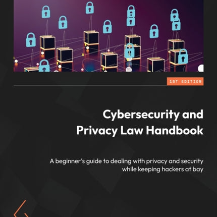 Cybersecurity and Privacy Law Handbook: A beginner's guide to dealing with privacy and security while keeping hackers at bay