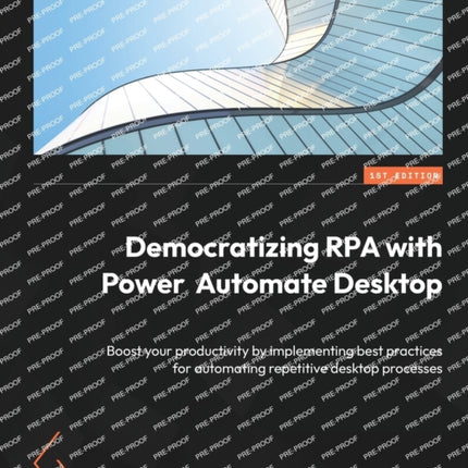 Democratizing RPA with Power Automate Desktop: Boost your productivity by implementing best practices for automating repetitive desktop processes