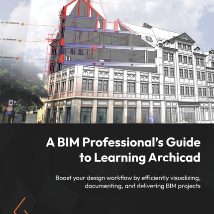 A BIM Professional’s Guide to Learning Archicad: Boost your design workflow by efficiently visualizing, documenting, and delivering BIM projects