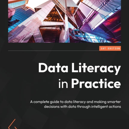 Data Literacy in Practice: A complete guide to data literacy and making smarter decisions with data through intelligent actions