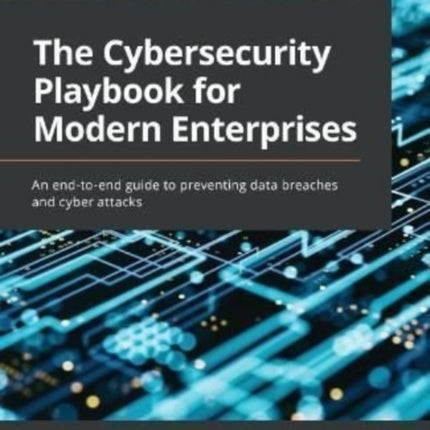 The Cybersecurity Playbook for Modern Enterprises: An end-to-end guide to preventing data breaches and cyber attacks