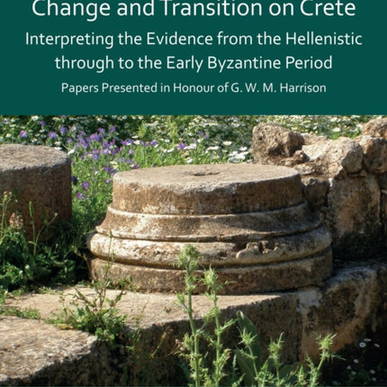 Change and Transition on Crete: Interpreting the Evidence from the Hellenistic Through to the Early Byzantine Period: Papers Presented in Honour of G. W. M. Harrison