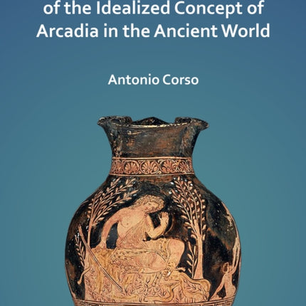 The Birth and Development of the Idealized Concept of Arcadia in the Ancient World