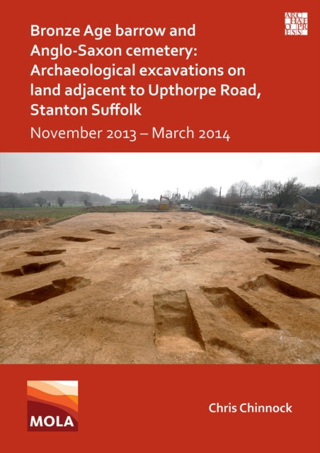 Bronze Age Barrow and Anglo-Saxon Cemetery: Archaeological Excavations on Land Adjacent to Upthorpe Road, Stanton Suffolk: November 2013 – March 2014