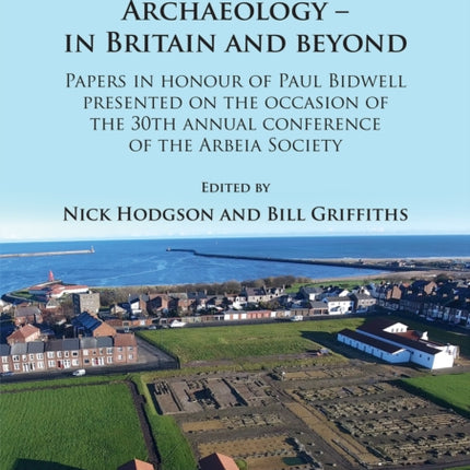 Roman Frontier Archaeology - In Britain and Beyond: Papers in Honour of Paul Bidwell Presented on the Occasion of the 30th Annual Conference of the Arbeia Society