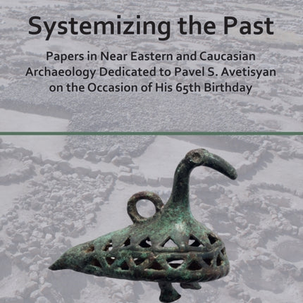 Systemizing the Past: Papers in Near Eastern and Caucasian Archaeology Dedicated to Pavel S. Avetisyan on the Occasion of His 65th Birthday