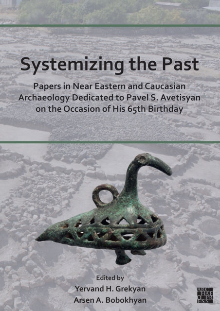 Systemizing the Past: Papers in Near Eastern and Caucasian Archaeology Dedicated to Pavel S. Avetisyan on the Occasion of His 65th Birthday