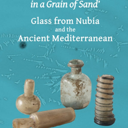 ‘To See a World in a Grain of Sand’: Glass from Nubia and the Ancient Mediterranean