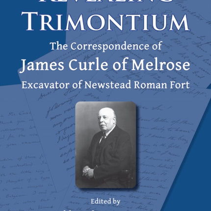 Revealing Trimontium: The Correspondence of James Curle of Melrose, Excavator of Newstead Roman Fort