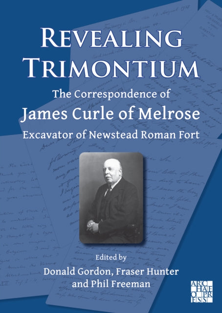 Revealing Trimontium: The Correspondence of James Curle of Melrose, Excavator of Newstead Roman Fort