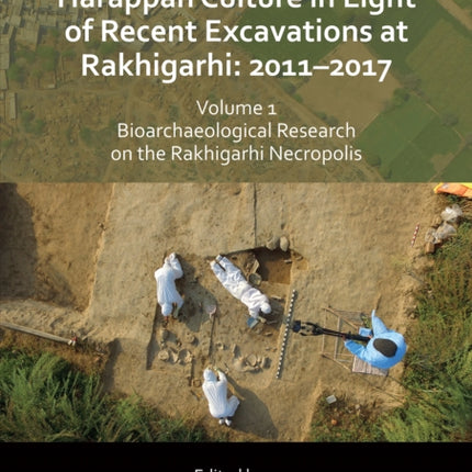 New Perspectives on the Harappan Culture in Light of Recent Excavations at Rakhigarhi: 2011-2017, Volume 1: Bioarchaeological Research on the Rakhigarhi Necropolis: Symposium Proceedings of the 6th International Congress of the Society of S