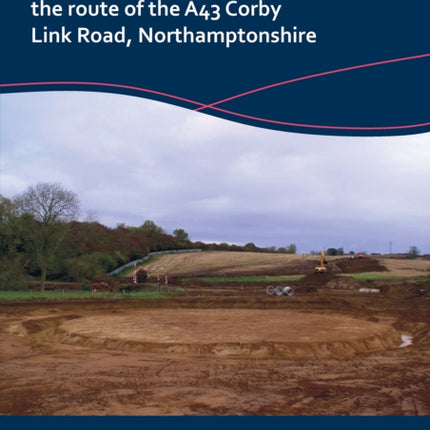 Bronze Age, Iron Age, Roman and Saxon Settlements Along the Route of the A43 Corby Link Road, Northamptonshire