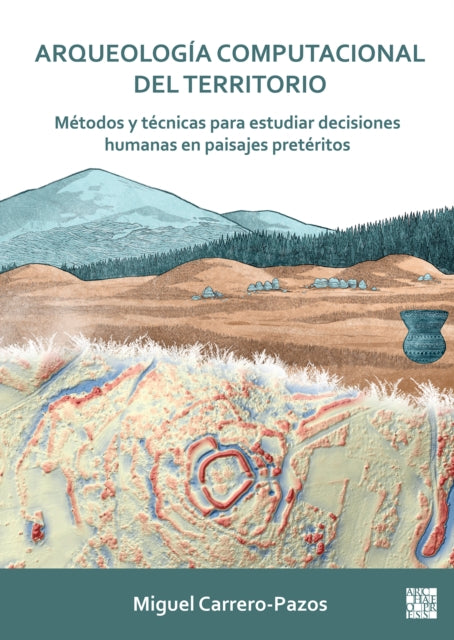 Arqueología computacional del territorio. Métodos y técnicas para estudiar decisiones humanas en paisajes pretéritos