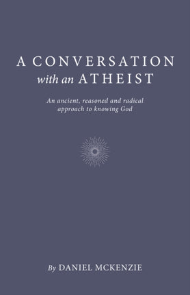 Conversation with an Atheist, A: An ancient, reasoned and radical approach to knowing God