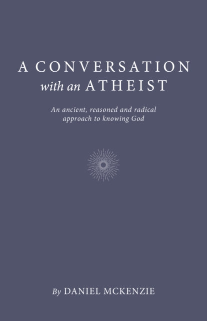 Conversation with an Atheist, A: An ancient, reasoned and radical approach to knowing God