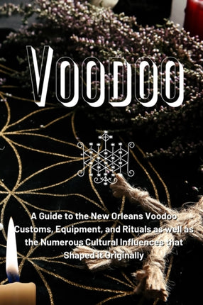 Voodoo: A Guide to the New Orleans Voodoo Customs, Equipment, and Rituals as well as the Numerous Cultural Influences that Shaped it Originally