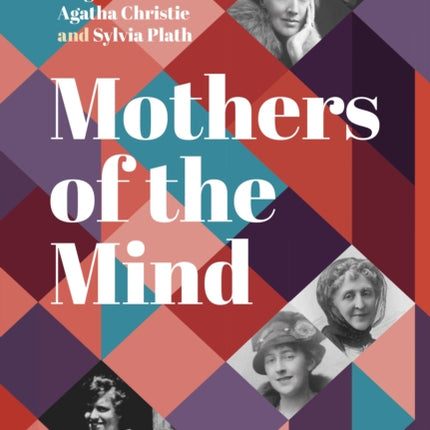 Mothers of the Mind: The Remarkable Women Who Shaped Virginia Woolf, Agatha Christie and Sylvia Plath