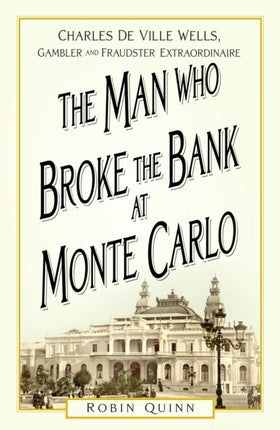 The Man Who Broke the Bank at Monte Carlo: Charles De Ville Wells, Gambler and Fraudster Extraordinaire