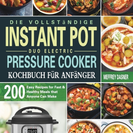 Die Vollständige Instant Pot Duo Electric Pressure Cooker Kochbuch für Anfänger: 200 einfache Rezepte für schnelle und gesunde Mahlzeiten die jeder zubereiten kann
