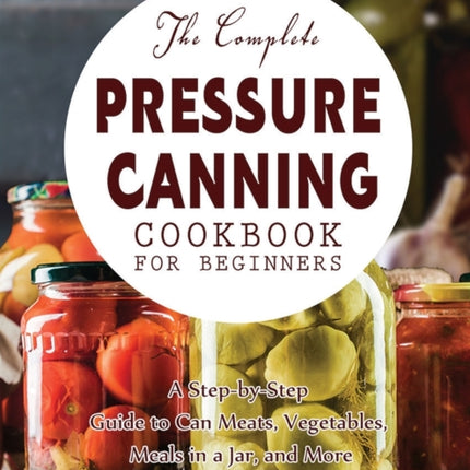 The Complete Pressure Canning Cookbook for Beginners