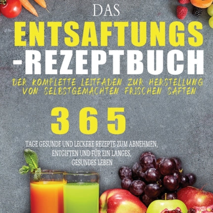 Das Entsaftungs-Rezeptbuch: Der komplette Leitfaden zur Herstellung von selbstgemachten frischen Säften