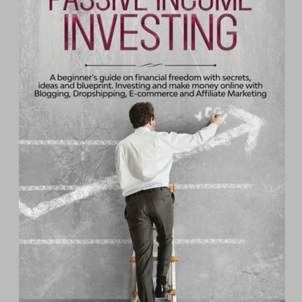 Passive Income Investing: A beginner's Guide on Financial Freedom with Secrets, Ideas and Blueprint. Investing and Make Money Online with Blogging, Dropshipping, Ecommerce and Affiliate Marketing