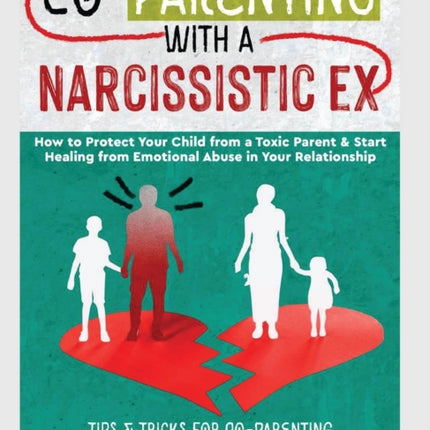 Co-Parenting with a Narcissistic Ex: How to Protect Your Child From a Toxic Parent & Start Healing From Emotional Abuse in Your Relationship. Tips and Tricks For Co-Parenting With A Narcissist