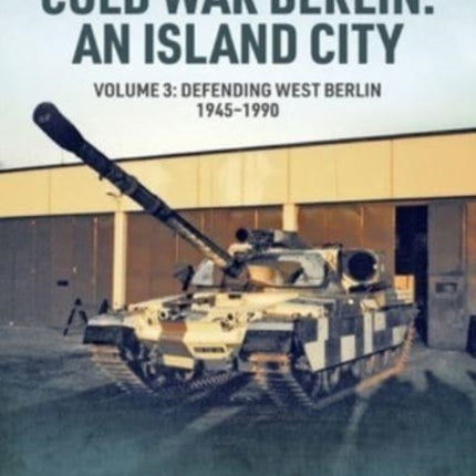 Cold War Berlin: An Island City: Volume 3 - US Forces in Berlin - Keeping the Peace, 1945-1994