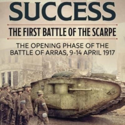 Taste of Success: The First Battle of the Scarpe April 9-14 1917 - the Opening Phase of the Battle of Arras