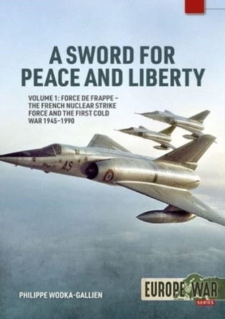 A Sword for Peace and Liberty Volume 1: Force de Frappe - The French Nuclear Strike Force and the First Cold War 1945-1990