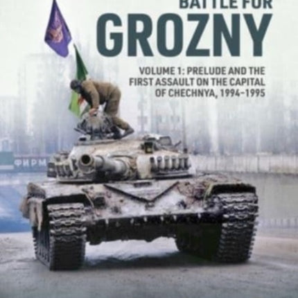 Battle for Grozny, Volume 1: Prelude and the First Assault on the Capital of Chechnya, 1994-1995