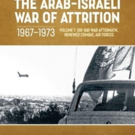 The Arab-Israeli War of Attrition, 1967-1973. Volume 1: Aftermath of the Six-Day War, Renewed Combat, West Bank Insurgency and Air Forces