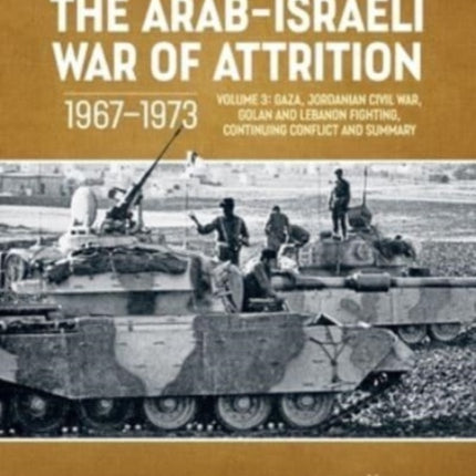 The Arab-Israeli War of Attrition, 1967-1973: Volume 3: Gaza, Jordanian Civil War, Golan and Lebanon Fighting, Continuing Conflict and Summary