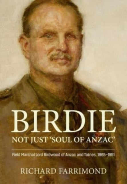 Birdie - More Than 'Soul of Anzac': Field Marshal Lord Birdwood of Anzac and Totnes, 1865-1951