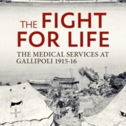 The Fight for Life: The Medical Services in the Gallipoli Campaign, 1915-16