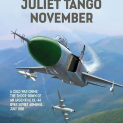 Juliet, Tango, November: A Cold War Crime: The Shoot-Down of an Argentine CL-44 over Soviet Armenia, July 1981