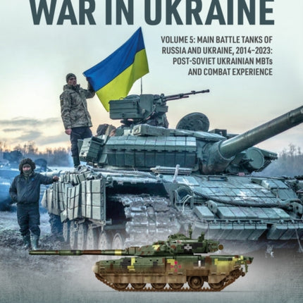 War in Ukraine Volume 5: Main Battle Tanks of Russia and Ukraine, 2014-2023: Post-Soviet Ukrainian MBTs and Combat Experience