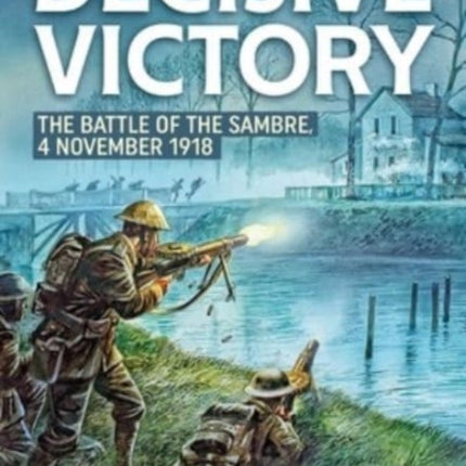 Decisive Victory: The Battle of the Sambre: 4 November 1918