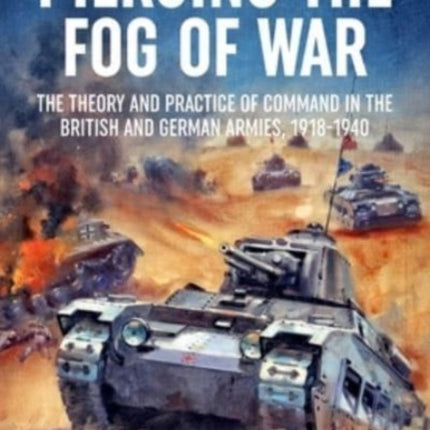 Piercing the Fog of War: The Theory and Practice of Command in the British and German Armies, 1918-1940