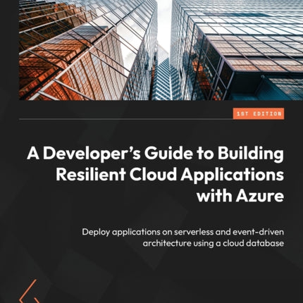 A Developer's Guide to Building Resilient Cloud Applications with Azure: Deploy applications on serverless and event-driven architecture using a cloud database