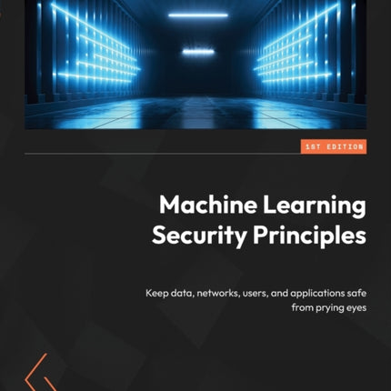 Machine Learning Security Principles: Keep data, networks, users, and applications safe from prying eyes