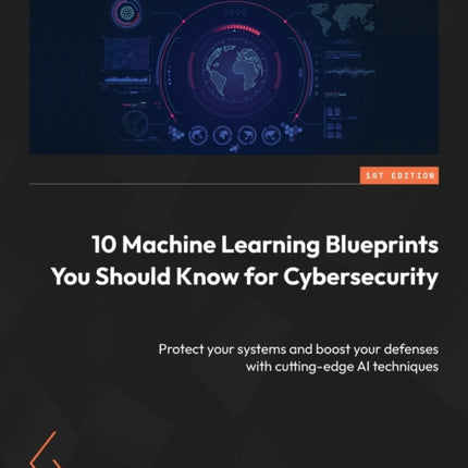 10 Machine Learning Blueprints You Should Know for Cybersecurity: Protect your systems and boost your defenses with cutting-edge AI techniques