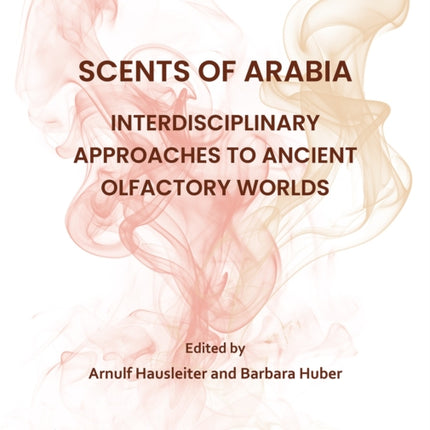 Scents of Arabia Interdisciplinary Approaches to Ancient Olfactory Worlds