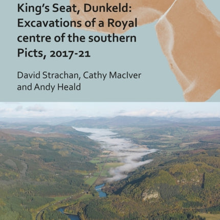 Kings Seat Dunkeld Excavations of a Royal Centre of the Southern Picts 201721