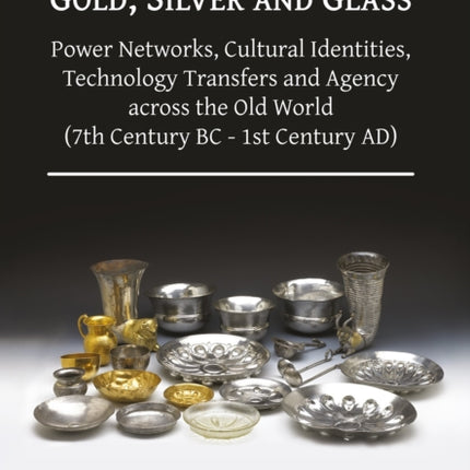 Gold Silver and Glass Power Networks Cultural Identities Technology Transfers and Agency across the Old World 7th Century BC  1st Century AD