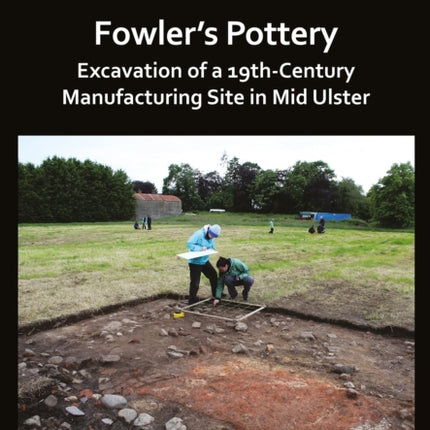 Fowlers Pottery Excavation of a 19th Century Manufacturing Site in Mid Ulster