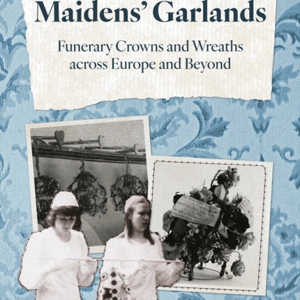 Maidens Garlands Funerary Crowns and Wreaths across Europe and Beyond