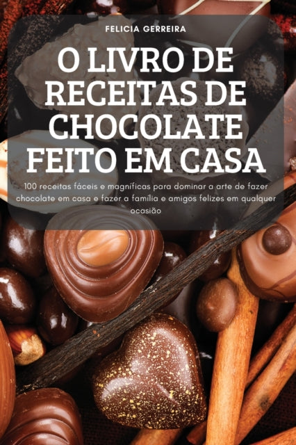 O Livro de Receitas de Chocolate Feito Em Casa: 100 receitas fáceis e magníficas para dominar a arte de fazer chocolate em casa e fazer a família e amigos felizes em qualquer ocasião